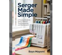 Serger Made Simple: A Practical Guide to Setup, Stitches, Troubleshooting, and Maintenance