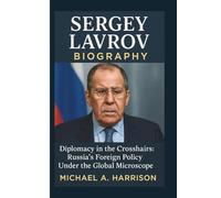 SERGEY LAVROV BIOGRAPHY: Diplomacy in the Crosshairs: Russia's Foreign Policy Under the Global Microscope