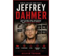 Serial Killer Case Files: Jeffrey Dahmer: Inside the Mind, Crimes, Investigation, Trial, and Legacy of One of America's Most Notorious Serial Killers