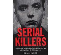 Serial Killers - Shocking Gripping True Crime Stories Of The Most Evil Murderers