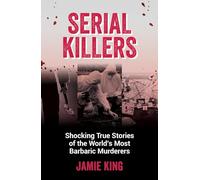 Serial Killers: Shocking True Stories of the World's Most Barbaric Murderers