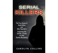 Serial Killers: The True Stories of Serial Killers and Why They Did It (Exploring the Horrific Crimes of Little Known Murderers)