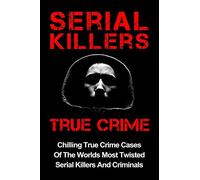 Serial Killers True Crime: Chilling True Crime Cases Of The Worlds Most Twisted Serial Killers And Criminals: Volume 1 (Serial Killers, Serial Killers True Crime, True Crime)