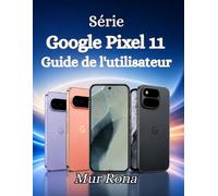 Série Google Pixel 11 Guide de l'utilisateur: Le guide complet étape par étape des Pixel 11, 11 Pro et XL : configuration, personnalisation, appareil photo, fonctionnalités d’IA et plus encore