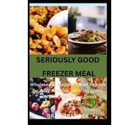 SERIOUSLY GOOD FREEZER MEAL: Wholesome, Flavor-Packed Recipes for Busy Families, Meal Preppers, and Everyday Home Cooks
