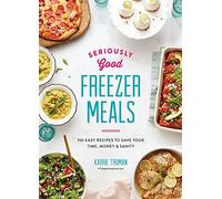 Seriously Good Freezer Meals 2018: 175 Easy & Tasty Meals You Really Want to Eat: 150 Easy Recipes to Save Your Time, Money and Sanity (Seriously Good ... Easy & Tasty Meals You Really Want to Eat)