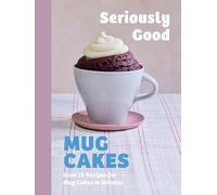 Seriously Good Mug Cakes: Over 70 Recipes for Mug Cakes in Minutes