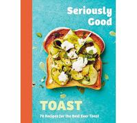 Seriously Good Toast : Over 70 Recipes for the Best Ever Toast