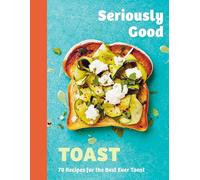 Seriously Good Toast – Over 70 Recipes for the Best Ever Toast