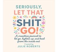 Seriously, Let That Shit Go: A creative journal to let go, lighten up and heal from the inside out