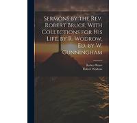 Sermons by the Rev. Robert Bruce, With Collections for His Life, by R. Wodrow, Ed. by W. Cunningham