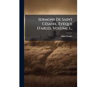 Sermons De Saint CÃ(c)saire, EvÃaque D'arles, Volume 1...