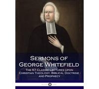 Sermons of George Whitefield: The 57 Classic Lectures Upon Christian Theology, Biblical Doctrine and Prophecy