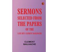 Sermons: Selected from the Papers of the Late Rev. Clement Bailhache