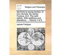 Sermons to Young Women. in Two Volumes. by James Fordyce, D.D. the Sixth Edition. with Additions and Alterations ... Volume 1 of 2