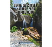SERRA DA ESTRELA NATURAL PARK HIKING GUIDE: Explore Portugal’s Highest Peaks, Hidden Trails, and the Stunning Zêzere Glacier Valley - Updated Edition ... the World: Essential Hiking Guide Series)