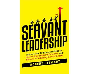 Servant Leadership: Discover the 10 Essential Skills To Unlock Your Team Performance And Become an Amazing Servant Leader