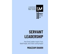 Servant Leadership: How Great Leaders Inspire Trust, Build People, and Create Lasting Impact
