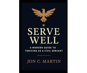 Serve Well: A Modern Guide to Thriving as a Civil Servant: A Leadership and Communication Playbook for Public Service
