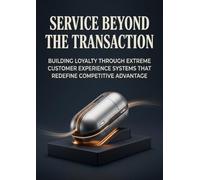 Service Beyond the Transaction: Building Loyalty Through Extreme Customer Experience Systems That Redefine Competitive Advantage