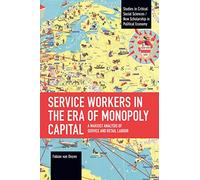 Service Workers in the Era of Monopoly Capital: A Marxist Analysis of Service and Retail Labour (Studies in Critical Social Sciences)