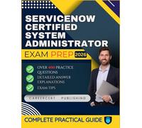 SERVICENOW CERTIFIED SYSTEM ADMINISTRATOR EXAM PREP 2026: Over 400 Practice Questions, detailed Answer Explanations and Exam Tips
