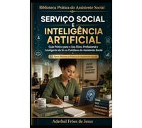 SERVIÇO SOCIAL E INTELIGÊNCIA ARTIFICIAL: Guia Prático para o Uso Ético, Profissional e Inteligente da IA no Cotidiano do Assistente Social (Biblioteca Prática do Assistente Social)
