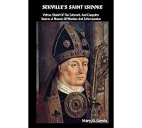 SERVILLE’S SAINT ISIDORE: Patron Saint Of The Internet, And Computer Users ,A Novena Of Wisdom And Intercession