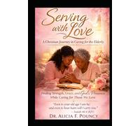 Serving with Love: A Christian Journey in Caring for the Elderly Finding Strength, Grace, and God’s Presence While Caring for Those We love