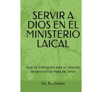 SERVIR A DIOS EN EL MINISTERIO LAICAL: Guía de orientación para su vocación de servicio a la mesa del Señor; Toty Ron Grijalva (ORACIONES Y VIDA DE LOS SANTOS)