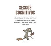 Sesgos Cognitivos: Cómo ver las trampas mentales para mejorar tu visión de la realidad y tomar decisiones con confianza