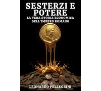 Sesterzi e Potere: la vera storia economica dell'Impero Romano: Dal costo della vita allo stipendio dei legionari, un'analisi su come il denaro governava la fortuna dei cittadini
