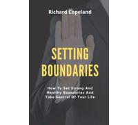 Setting Boundaries: How To Set Strong And Healthy Boundaries And Take Control Of Your Life