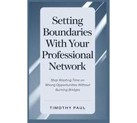 SETTING BOUNDARIES WITH YOUR PROFESSIONAL NETWORK: Stop Wasting Time on the Wrong Opportunities Without Burning Bridges (Self-Help)