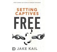 Setting Captives Free: How to Break the Chains of Demonic Influence