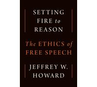 Setting Fire to Reason : The Ethics of Free Speech