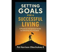 Setting Goals For A Successful Living: A practical and spiritual guide to unlocking your purpose
