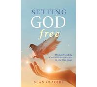 Setting God Free: Moving Beyond the Caricature We've Created in Our Own Image