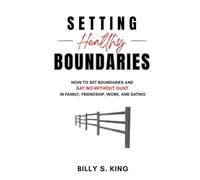Setting Healthy Boundaries: How to Set Boundaries and Say No Without Guilt in Family, Friendship, Work, and Dating