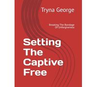Setting The Captive Free: Breaking The Bondage Of Unforgiveness