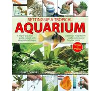 Setting Up a Tropical Aquarium: A Highly Practical Guide Packed with Easy Pictorial Stages Creating a Magnificent Underwater World for Your Home