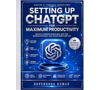 Setting Up ChatGPT for Maximum Productivity Master AI-Powered Workflows, Save Time, Increase Efficiency, and Achieve More Every Day