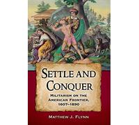 Settle and Conquer: Militarism on the Frontier of North America, 1607-1890: Militarism on the American Frontier, 1607-1890