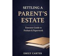 Settling a Parent’s Estate: Practical Executor Guide to Probate, Paperwork, Checklists, and What to Do After a Parent Dies (Family Care & Transition Guides)