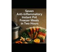 Seven Anti-Inflammatory Instant Pot Freezer Meals in Two Hours: A Step-by-Step Batch Cooking System for Fast, Flavorful, Low-Inflammation Dinners