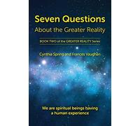 Seven Questions About The Greater Reality: We Are Spiritual Beings Having a Human Experience: 2