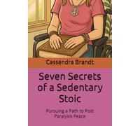 Seven Secrets of a Sedentary Stoic: Pursuing a Path to Post Paralysis Peace