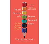 Seven Secrets to the Perfect Personal Essay: Crafting the Story Only You Could Write
