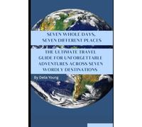 SEVEN WHOLE DAYS, SEVEN DIFFERENT PLACES: The Ultimate Travel Guide for Unforgettable Adventures Across Seven Worldly Destinations