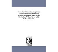 Seven years' street preaching in San Francisco, California; embracing incidents, triumphant death scenes, etc., by Rev. William Taylor ... Ed. by W.P. Strickland.